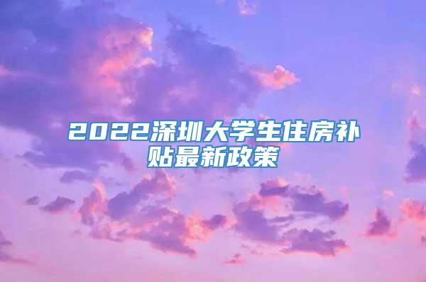 2022深圳大学生住房补贴最新政策