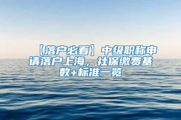 【落户必看】中级职称申请落户上海，社保缴费基数+标准一览