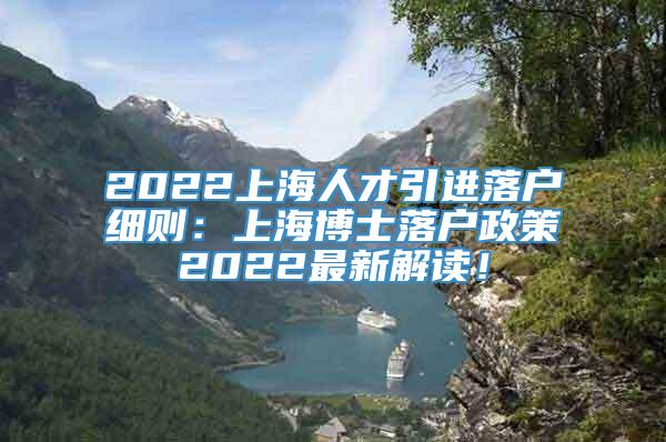 2022上海人才引进落户细则：上海博士落户政策2022最新解读！