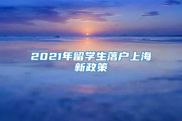 2021年留学生落户上海新政策