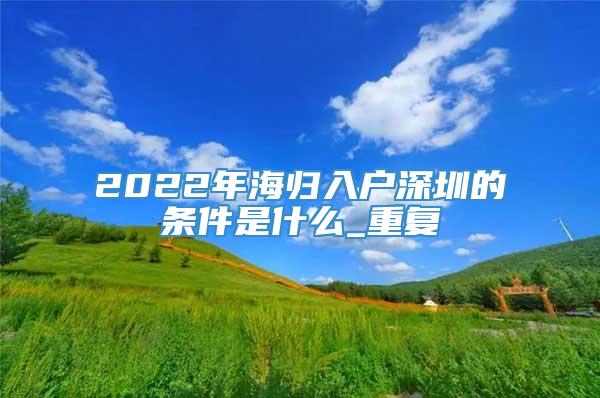 2022年海归入户深圳的条件是什么_重复
