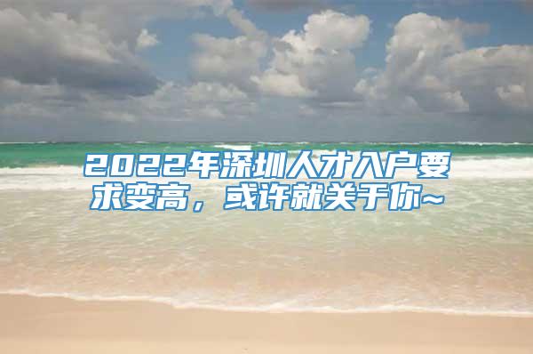 2022年深圳人才入户要求变高，或许就关于你~