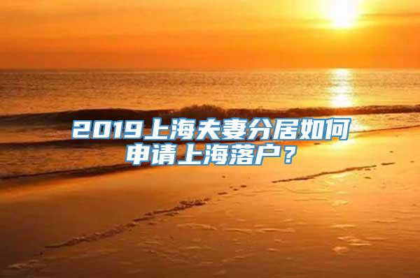 2019上海夫妻分居如何申请上海落户？
