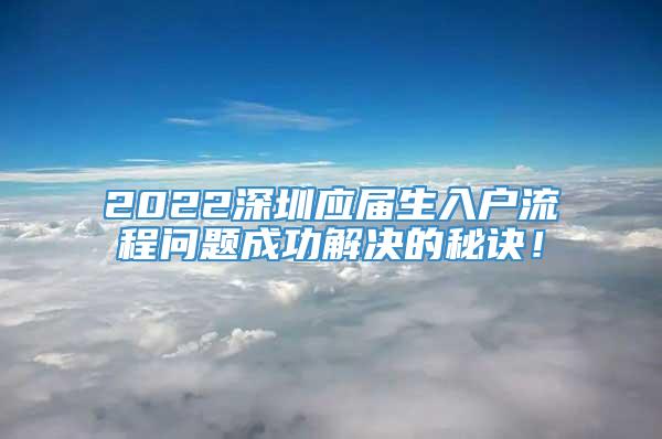 2022深圳应届生入户流程问题成功解决的秘诀！