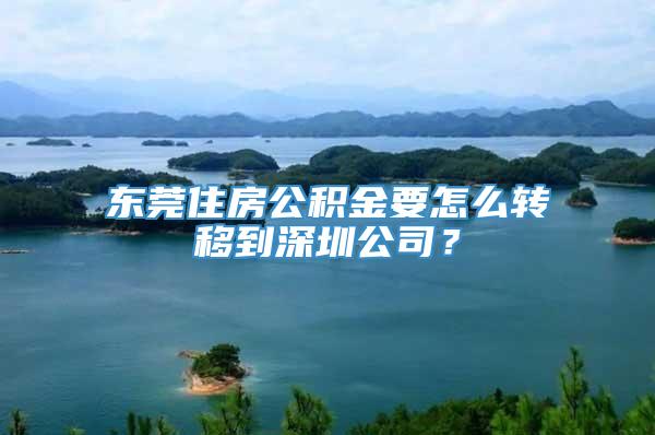 东莞住房公积金要怎么转移到深圳公司？