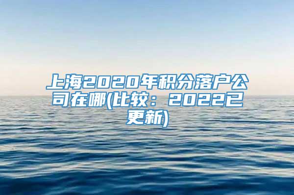 上海2020年积分落户公司在哪(比较：2022已更新)