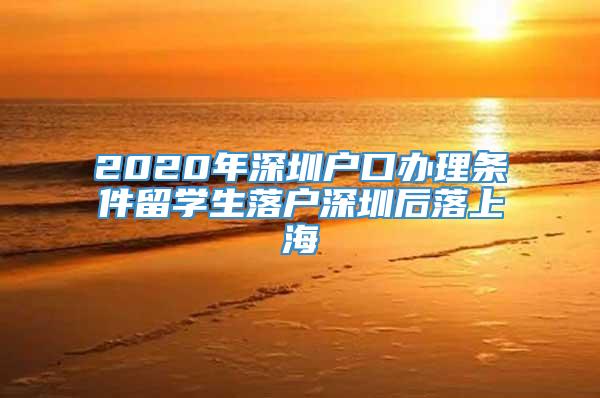 2020年深圳户口办理条件留学生落户深圳后落上海