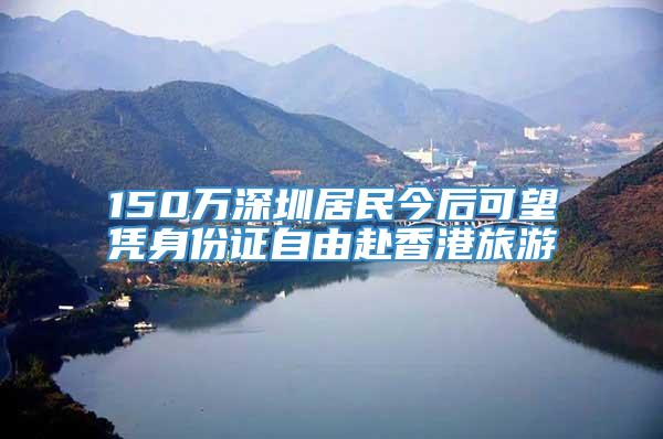 150万深圳居民今后可望凭身份证自由赴香港旅游