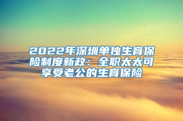 2022年深圳单独生育保险制度新政：全职太太可享受老公的生育保险