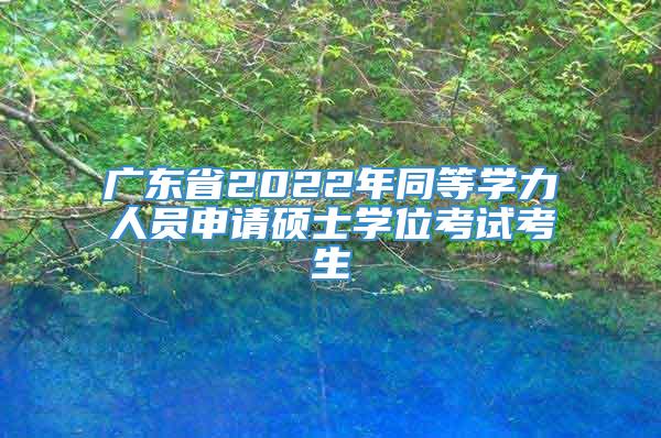 广东省2022年同等学力人员申请硕士学位考试考生