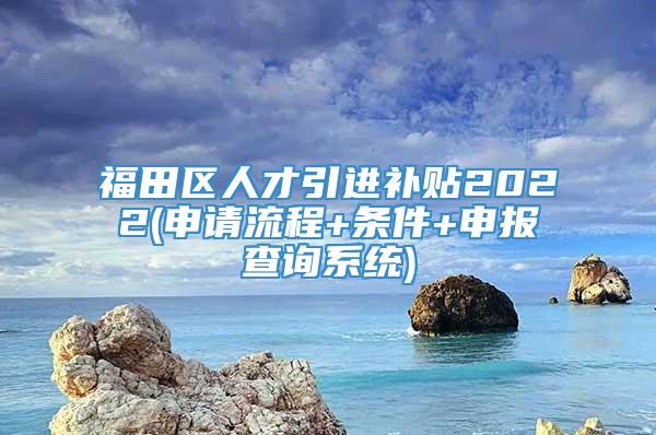 福田区人才引进补贴2022(申请流程+条件+申报查询系统)