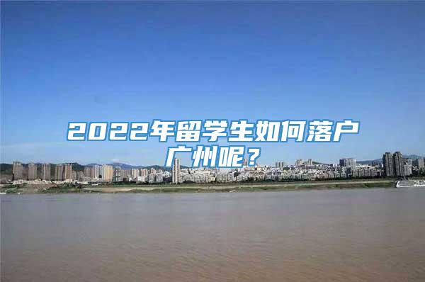 2022年留学生如何落户广州呢？
