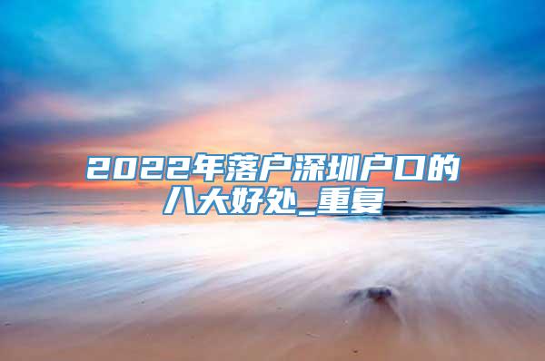2022年落户深圳户口的八大好处_重复