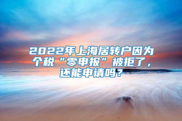 2022年上海居转户因为个税“零申报”被拒了，还能申请吗？