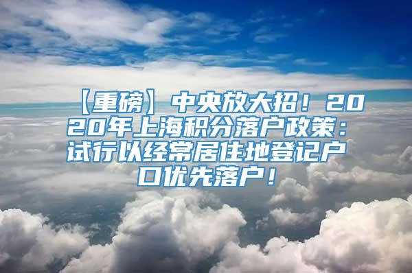 【重磅】中央放大招！2020年上海积分落户政策：试行以经常居住地登记户口优先落户！