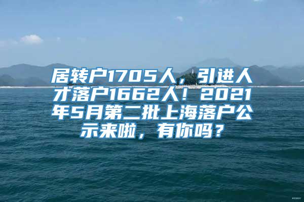 居转户1705人，引进人才落户1662人！2021年5月第二批上海落户公示来啦，有你吗？