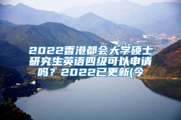 2022香港都会大学硕士研究生英语四级可以申请吗？2022已更新(今