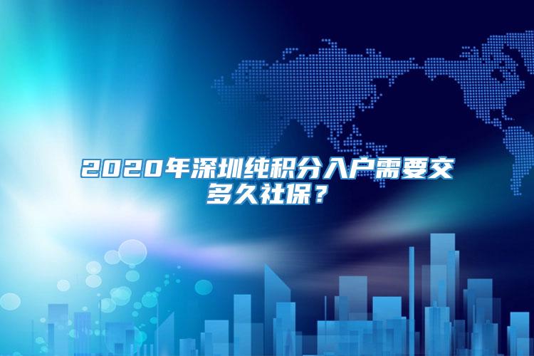 2020年深圳纯积分入户需要交多久社保？