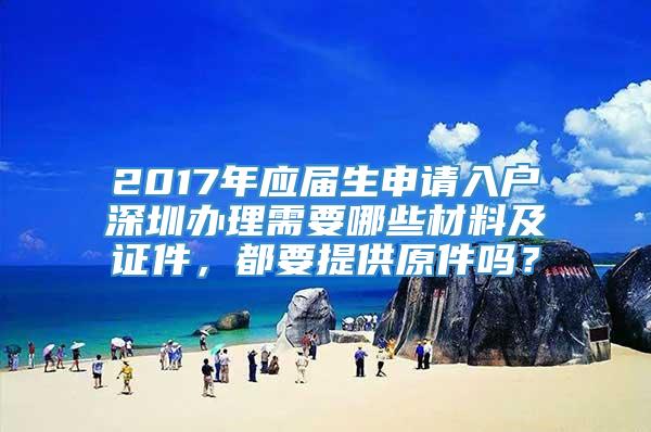 2017年应届生申请入户深圳办理需要哪些材料及证件，都要提供原件吗？