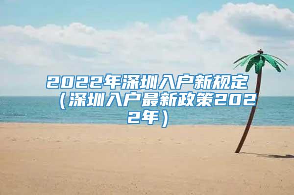 2022年深圳入户新规定（深圳入户最新政策2022年）