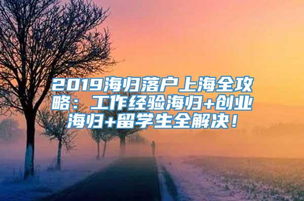 2019海归落户上海全攻略：工作经验海归+创业海归+留学生全解决！