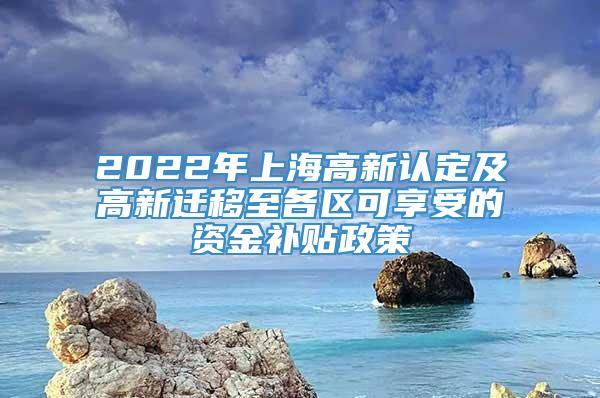 2022年上海高新认定及高新迁移至各区可享受的资金补贴政策