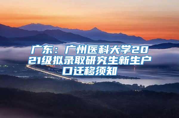 广东：广州医科大学2021级拟录取研究生新生户口迁移须知