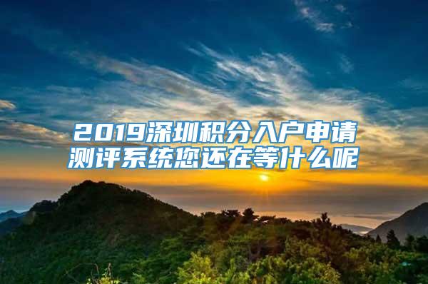 2019深圳积分入户申请测评系统您还在等什么呢