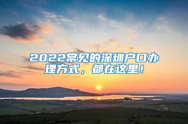 2022常见的深圳户口办理方式，都在这里！