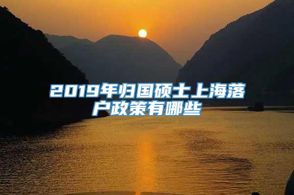 2019年归国硕士上海落户政策有哪些