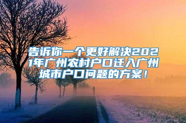告诉你一个更好解决2021年广州农村户口迁入广州城市户口问题的方案！
