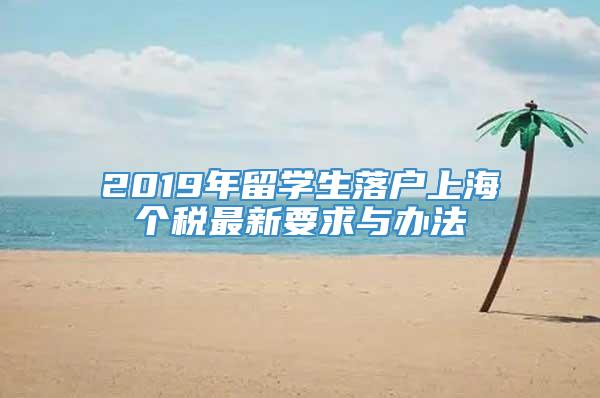 2019年留学生落户上海个税最新要求与办法