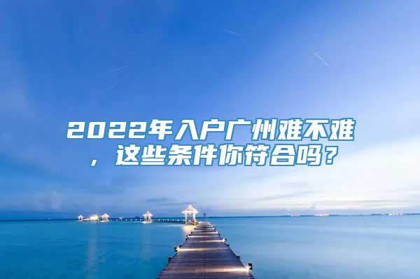 2022年入户广州难不难，这些条件你符合吗？