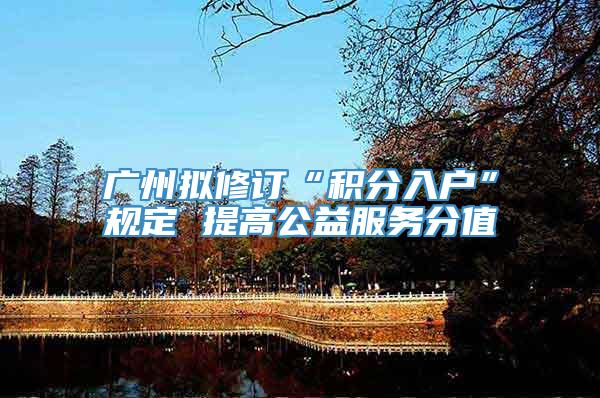 广州拟修订“积分入户”规定 提高公益服务分值