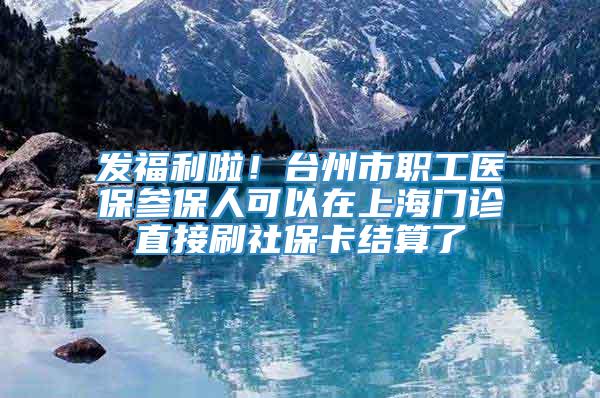 发福利啦！台州市职工医保参保人可以在上海门诊直接刷社保卡结算了