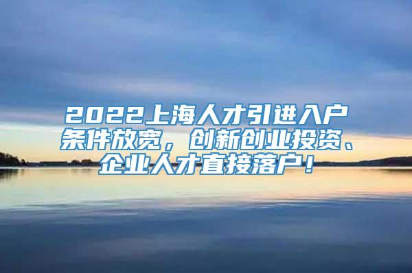 2022上海人才引进入户条件放宽，创新创业投资、企业人才直接落户！