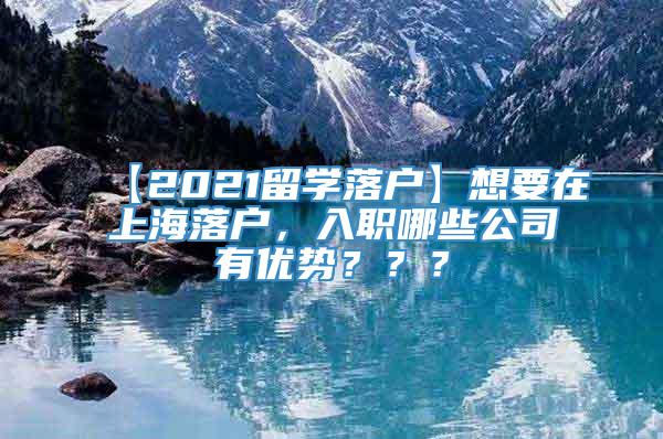 【2021留学落户】想要在上海落户，入职哪些公司有优势？？？