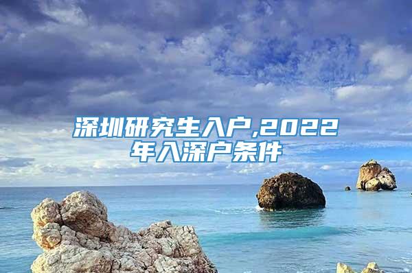 深圳研究生入户,2022年入深户条件