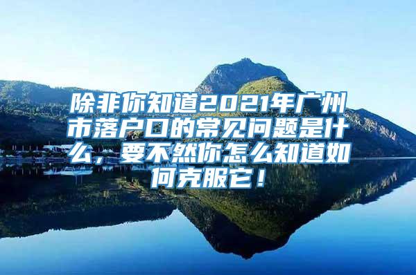 除非你知道2021年广州市落户口的常见问题是什么，要不然你怎么知道如何克服它！