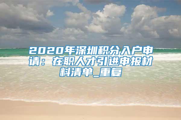 2020年深圳积分入户申请：在职人才引进申报材料清单_重复