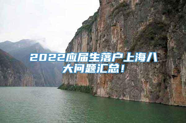 2022应届生落户上海八大问题汇总！