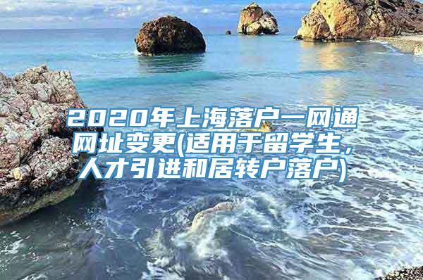 2020年上海落户一网通网址变更(适用于留学生，人才引进和居转户落户)