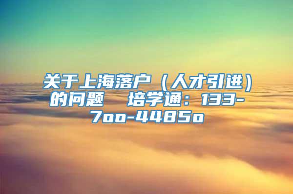 关于上海落户（人才引进）的问题  培学通：133-7oo-4485o