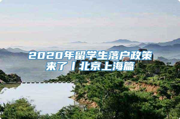 2020年留学生落户政策来了丨北京上海篇