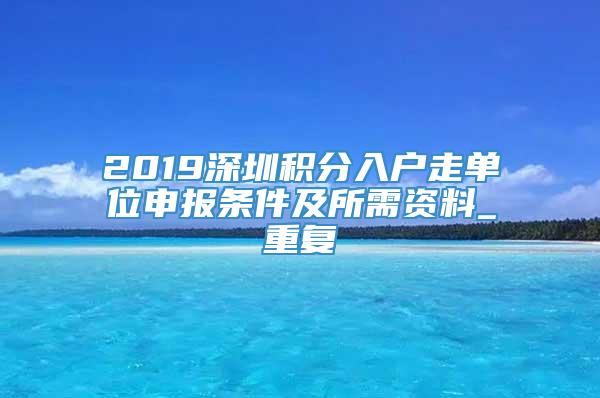 2019深圳积分入户走单位申报条件及所需资料_重复