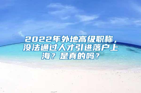 2022年外地高级职称，没法通过人才引进落户上海？是真的吗？