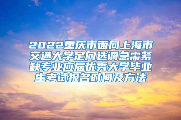 2022重庆市面向上海市交通大学定向选调急需紧缺专业应届优秀大学毕业生考试报名时间及方法