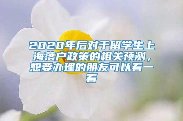 2020年后对于留学生上海落户政策的相关预测，想要办理的朋友可以看一看