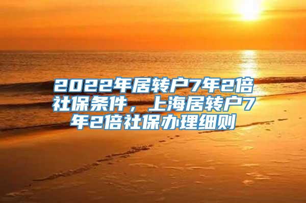 2022年居转户7年2倍社保条件，上海居转户7年2倍社保办理细则