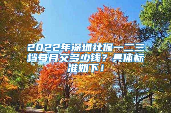 2022年深圳社保一二三档每月交多少钱？具体标准如下！